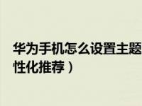 华为手机怎么设置主题才能变好（华为手机怎么关闭主题个性化推荐）