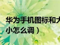 华为手机图标和大小怎么调（华为手机图标大小怎么调）