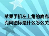 苹果手机左上角的麦克风怎么关掉（苹果手机左上角蓝色麦克风图标是什么怎么关闭）