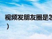 视频发朋友圈是怎么发的（视频朋友圈怎么发）