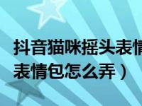 抖音猫咪摇头表情怎么发（抖音评论猫咪摇头表情包怎么弄）