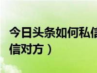 今日头条如何私信对方图片（今日头条如何私信对方）