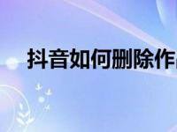 抖音如何删除作品（抖音怎样删除作品）