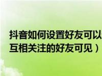 抖音如何设置好友可以看发的视频（抖音怎么将视频设置为互相关注的好友可见）