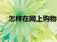 怎样在网上购物视频（怎样在网上购物）