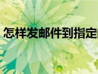 怎样发邮件到指定的邮箱地址（怎样发邮件）