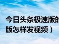 今日头条极速版的视频如何发（今日头条极速版怎样发视频）