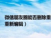 微信朋友圈能否删除重新编辑再发（微信删除朋友圈后怎么重新编辑）