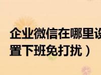 企业微信在哪里设置免打扰（企业微信怎么设置下班免打扰）