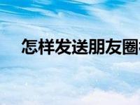 怎样发送朋友圈视频（怎样发送朋友圈）