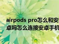 airpods pro怎么和安卓手机连接（AirPods Pro可以连安卓吗怎么连接安卓手机）