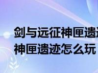 剑与远征神匣遗迹第18层选什么（剑与远征神匣遗迹怎么玩）