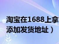 淘宝在1688上拿货怎么发货（1688商家怎么添加发货地址）