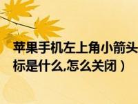 苹果手机左上角小箭头用关闭吗（苹果手机左上角的箭头图标是什么,怎么关闭）