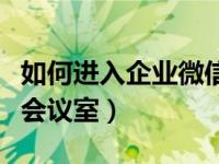 如何进入企业微信会议室（企业微信怎么预定会议室）