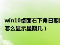 win10桌面右下角日期显示星期几（WIN10系统电脑右下角怎么显示星期几）