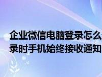企业微信电脑登录怎么通知手机（企业微信怎么设置电脑登录时手机始终接收通知）