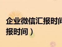 企业微信汇报时间设置（企业微信怎么更改汇报时间）