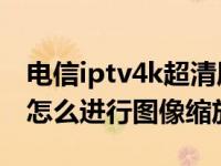 电信iptv4k超清属于机顶盒还是（电信IPTV怎么进行图像缩放）