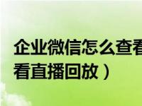 企业微信怎么查看直播回放（企业微信怎么观看直播回放）