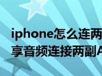 iphone怎么连两副airpods（iPhone怎么共享音频连接两副AirPods）