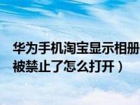 华为手机淘宝显示相册权限已禁止（华为手机淘宝相册权限被禁止了怎么打开）