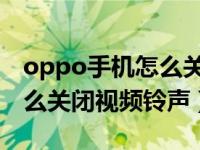 oppo手机怎么关闭视频铃声（OPPO手机怎么关闭视频铃声）