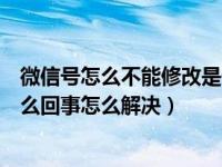 微信号怎么不能修改是什么原因（微信不能修改微信号是怎么回事怎么解决）