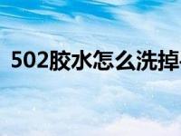 502胶水怎么洗掉手上（502胶水怎么洗掉）