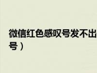 微信红色感叹号发不出去视频（微信视频发不出去红色感叹号）