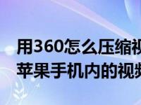 用360怎么压缩视频（360手机卫士怎么压缩苹果手机内的视频）