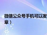 微信公众号手机可以发文章吗（微信公众号怎么用手机发文章）