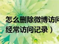 怎么删除微博访问别人的记录（如何删除微博经常访问记录）