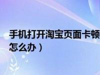 手机打开淘宝页面卡顿的解决方法（打开淘宝手机就特别卡怎么办）