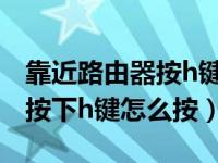 靠近路由器按h键登录怎样操作（靠近路由器按下h键怎么按）