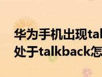 华为手机出现talkback如何关闭（华为手机处于talkback怎么关闭）