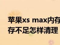 苹果xs max内存不足怎么清理（苹果手机内存不足怎样清理）