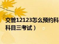 交管12123怎么预约科目三考试缴费（交管12123怎么预约科目三考试）