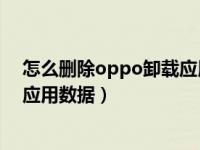 怎么删除oppo卸载应用软件的数据（OPPO手机怎么删除应用数据）