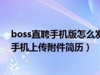 boss直聘手机版怎么发送附件简历（Boss直聘怎么用苹果手机上传附件简历）