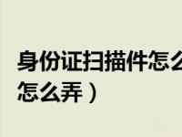 身份证扫描件怎么弄成复印件（身份证扫描件怎么弄）