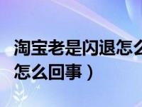 淘宝老是闪退怎么回事（淘宝老是闪退用不了怎么回事）