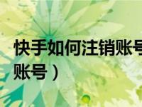 快手如何注销账号后重新注册（快手如何注销账号）