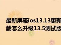 最新屏蔽ios13.13更新描述文件（iOS13.5描述文件怎么下载怎么升级13.5测试版）