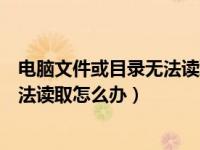 电脑文件或目录无法读取或损坏（电脑文件或目录损坏且无法读取怎么办）