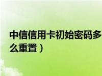 中信信用卡初始密码多少（中信信用卡忘记电话服务密码怎么重置）