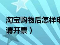 淘宝购物后怎样申请开票（淘宝购物后怎么申请开票）