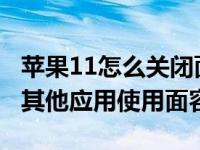 苹果11怎么关闭面容id（iPhone11怎么关闭其他应用使用面容ID）