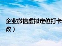 企业微信虚拟定位打卡教程（企业微信打卡定位范围怎么修改）