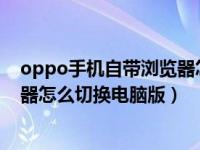 oppo手机自带浏览器怎么改成pc端（OPPO手机自带浏览器怎么切换电脑版）